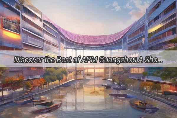 Discover the Best of APM Guangzhou A Shopping Paradise Awaits